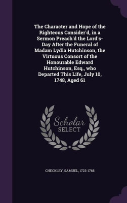 The Character and Hope of the Righteous Consider'd, in a Sermon Preach'd the Lord's-Day After the Funeral of Madam Lydia Hutchinson, the Virtuous ... Departed This Life, July 10, 1748, Aged 61