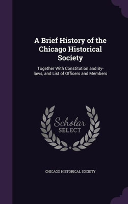 A Brief History of the Chicago Historical Society: Together With Constitution and By-laws, and List of Officers and Members