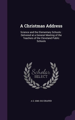 A Christmas Address: Science and the Elementary Schools : Delivered at a General Meeting of the Teachers of the Cleveland Public Schools