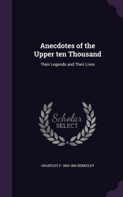 Anecdotes of the Upper ten Thousand: Their Legends and Their Lives