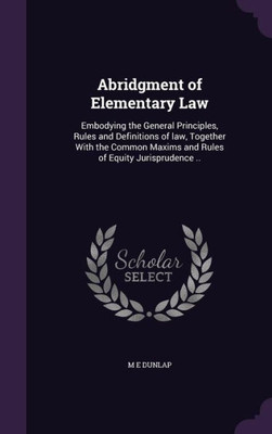 Abridgment of Elementary Law: Embodying the General Principles, Rules and Definitions of law, Together With the Common Maxims and Rules of Equity Jurisprudence ..