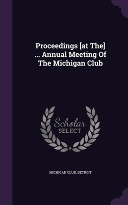 Proceedings [at The] ... Annual Meeting Of The Michigan Club