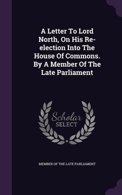 A Letter To Lord North, On His Re-election Into The House Of Commons. By A Member Of The Late Parliament
