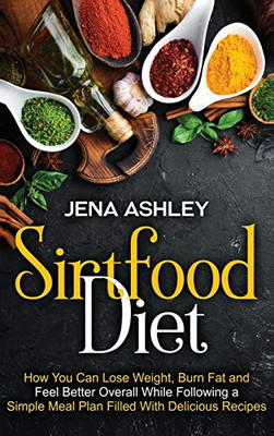 Sirtfood Diet: How You Can Lose Weight, Burn Fat and Feel Better Overall While Following a Simple Meal Plan Filled With Delicious Recipes