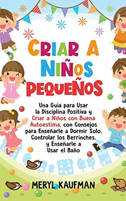 Criar a niños pequeños: Una guía para usar la disciplina positiva y criar a niños con buena autoestima, con consejos para enseñarle a dormir solo, ... y enseñarle a usar el baño (Spanish Edition)