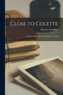 Close to Colette; an Intimate Portrait of a Woman of Genius