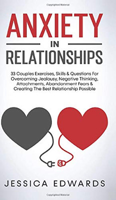 Anxiety In Relationships: 33 Couples Exercises, Skills& Questions For Overcoming Jealousy, Negative Thinking, Attachments, Abandonment Fears & Creating The Best Relationship Possible - Hardcover