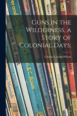 Guns in the Wilderness, a Story of Colonial Days;