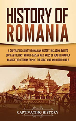History of Romania: A Captivating Guide to Romanian History, Including Events Such as the First Roman-Dacian War, Raids of Vlad III Dracula against the Ottoman Empire, the Great War, and World War 2