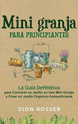 Mini granja para principiantes: La guía definitiva para convertir su jardín en una mini granja y crear un jardín orgánico autosuficiente (Spanish Edition)