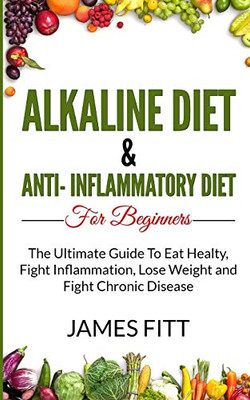 Alkaline Diet and Anti-Inflammatory Diet For Beginners: The Ultimate Guide To Eat Healty, Fight Inflammation, Lose Weight and Fight Chronic Disease