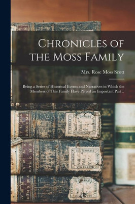 Chronicles of the Moss Family; Being a Series of Historical Events and Narratives in Which the Members of This Family Have Played an Important Part ..