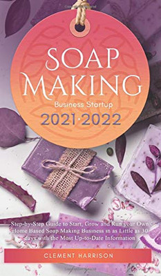 Soap Making Business Startup 2021-2022: Step-by-Step Guide to Start, Grow and Run your Own Home Based Soap Making Business in 30 days with the Most Up-to-Date Information - Hardcover