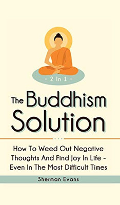 The Buddhism Solution 2 In 1: How To Weed Out Negative Thoughts And Find Joy In Life - Even In The Most Difficult Of Times - Hardcover