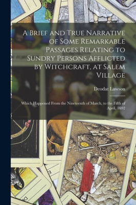 A Brief and True Narrative of Some Remarkable Passages Relating to Sundry Persons Afflicted by Witchcraft, at Salem Village: Which Happened From the Nineteenth of March, to the Fifth of April, 1692