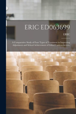 Eric Ed063699: A Comparative Study of Four Types of Treatment in Improving Adjustment and School Achievement of Gifted Underachievers.