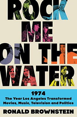 Rock Me on the Water: 1974-The Year Los Angeles Transformed Movies, Music, Television, and Politics