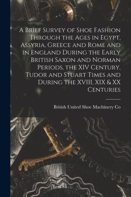 A Brief Survey of Shoe Fashion Through the Ages in Egypt, Assyria, Greece and Rome and in England During the Early British Saxon and Norman Periods, ... the XVIII, XIX & XX Centuries [microform]