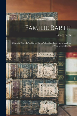 Familie Barth: Chronik Eines Fr*ankisch-oberpf*alzischen Bauerngeschlechtes / Von Georg Barth.
