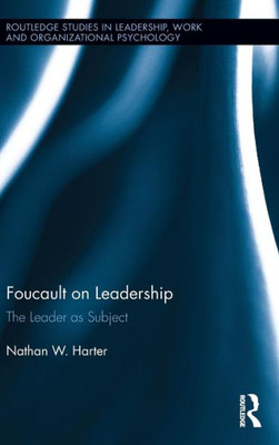 Foucault on Leadership: The Leader as Subject (Routledge Studies in Leadership, Work and Organizational Psychology)