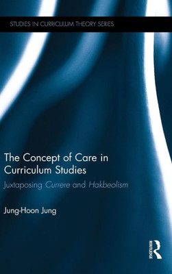 The Concept of Care in Curriculum Studies: Juxtaposing Currere and Hakbeolism (Studies in Curriculum Theory Series)
