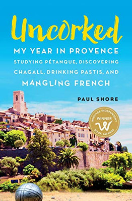 Uncorked: My year in Provence studying P�tanque, discovering Chagall, drinking Pastis, and mangling French