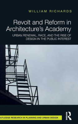 Revolt and Reform in Architecture's Academy: Urban Renewal, Race, and the Rise of Design in the Public Interest (Routledge Research in Planning and Urban Design)