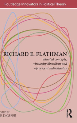 Richard E. Flathman: Situated Concepts, Virtuosity Liberalism and Opalescent Individuality (Routledge Innovators in Political Theory)