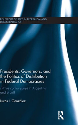 Presidents, Governors, and the Politics of Distribution in Federal Democracies: Primus Contra Pares in Argentina and Brazil (Routledge Studies in Federalism and Decentralization)