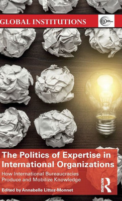 The Politics of Expertise in International Organizations (Global Institutions)