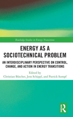 Energy as a Sociotechnical Problem: An Interdisciplinary Perspective on Control, Change, and Action in Energy Transitions (Routledge Studies in Energy Transitions)