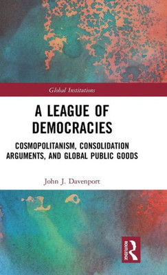 A League of Democracies: Cosmopolitanism, Consolidation Arguments, and Global Public Goods (Global Institutions)