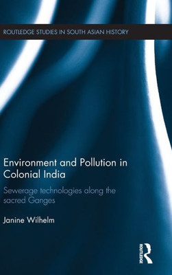 Environment and Pollution in Colonial India: Sewerage Technologies along the Sacred Ganges (Routledge Studies in South Asian History)