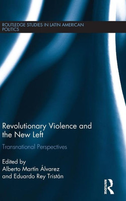 Revolutionary Violence and the New Left: Transnational Perspectives (Routledge Studies in Latin American Politics)