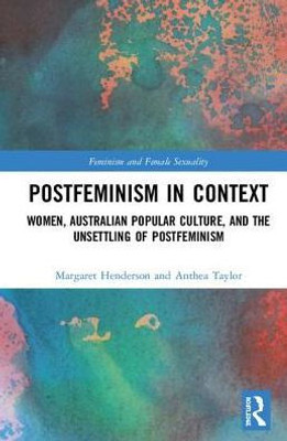 Postfeminism in Context: Women, Australian Popular Culture, and the Unsettling of Postfeminism (Feminism and Female Sexuality)