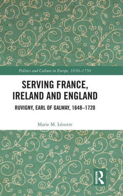 Serving France, Ireland and England: Ruvigny, Earl of Galway, 1648û1720 (Politics and Culture in Europe, 1650-1750)
