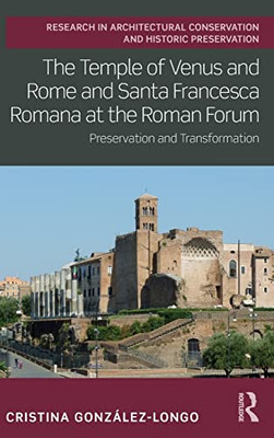 The Temple of Venus and Rome and Santa Francesca Romana at the Roman Forum: Preservation and Transformation (Routledge Research in Architectural Conservation and Historic Preservation)