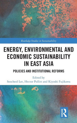 Energy, Environmental and Economic Sustainability in East Asia: Policies and Institutional Reforms (Routledge Studies in Sustainability)