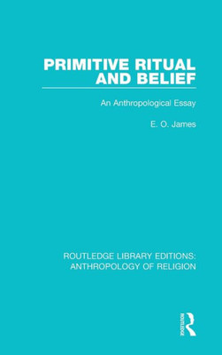 Primitive Ritual and Belief: An Anthropological Essay (Routledge Library Editions: Anthropology of Religion)