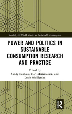 Power and Politics in Sustainable Consumption Research and Practice (Routledge-SCORAI Studies in Sustainable Consumption)