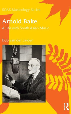Arnold Bake: A Life with South Asian Music (SOAS Studies in Music)