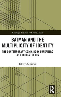 Batman and the Multiplicity of Identity: The Contemporary Comic Book Superhero as Cultural Nexus (Routledge Advances in Comics Studies)