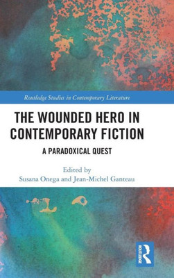 The Wounded Hero in Contemporary Fiction: A Paradoxical Quest (Routledge Studies in Contemporary Literature)