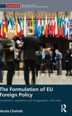 The Formulation of EU Foreign Policy: Socialization, negotiations and disaggregation of the state (Routledge/UACES Contemporary European Studies)