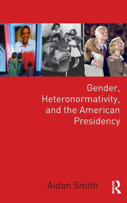 Gender, Heteronormativity, and the American Presidency (Global Gender)