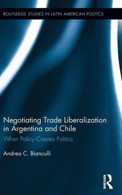 Negotiating Trade Liberalization in Argentina and Chile: When Policy creates Politics (Routledge Studies in Latin American Politics)