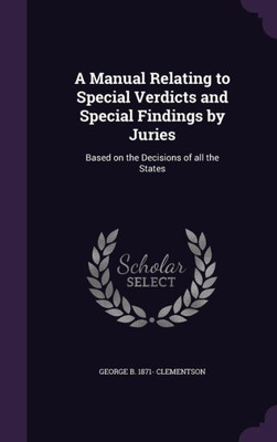 A Manual Relating to Special Verdicts and Special Findings by Juries: Based on the Decisions of all the States