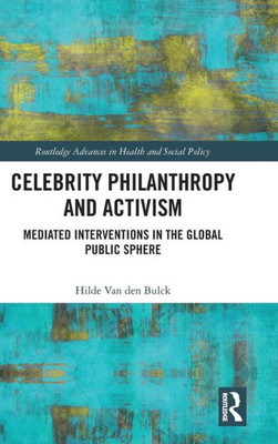 Celebrity Philanthropy and Activism: Mediated Interventions in the Global Public Sphere (Routledge Advances in Health and Social Policy)