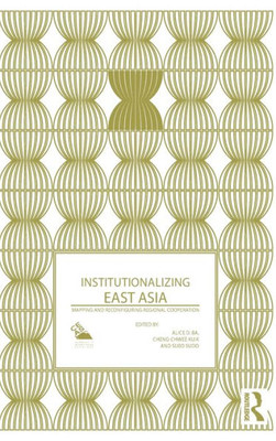 Institutionalizing East Asia: Mapping and Reconfiguring Regional Cooperation (Politics in Asia)