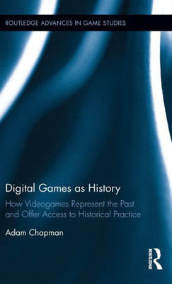 Digital Games as History: How Videogames Represent the Past and Offer Access to Historical Practice (Routledge Advances in Game Studies)